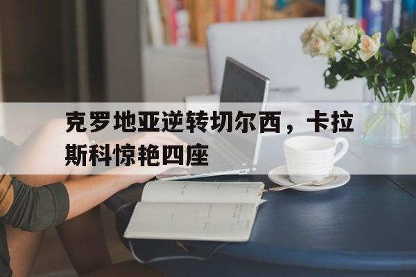 克罗地亚逆转切尔西,卡拉斯科惊艳四座 克罗地亚逆转切尔西,卡拉斯科惊艳四座
